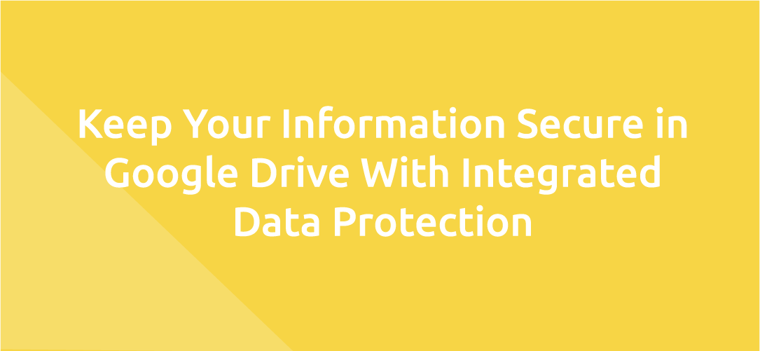 Keep Your Information Secure in Google Drive With Integrated Data Protection